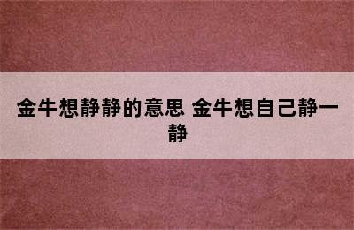 金牛想静静的意思 金牛想自己静一静